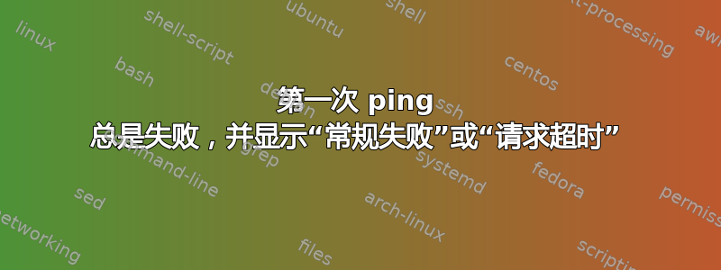 第一次 ping 总是失败，并显示“常规失败”或“请求超时”