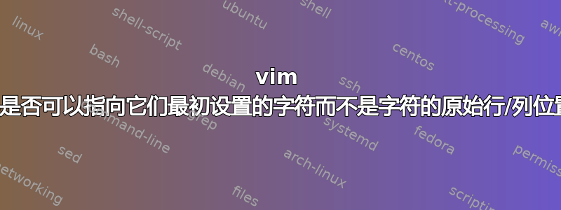 vim 标记是否可以指向它们最初设置的字符而不是字符的原始行/列位置？