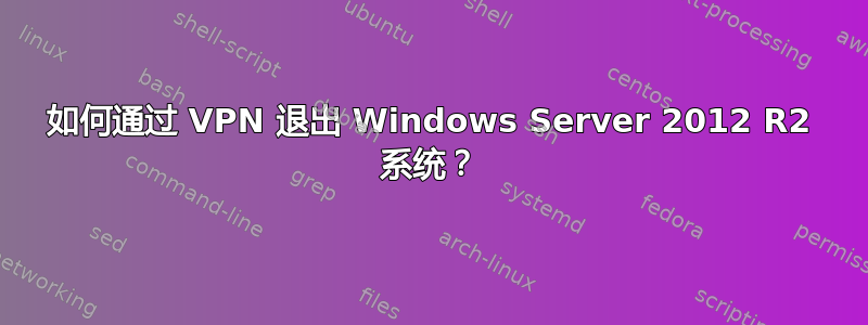 如何通过 VPN 退出 Windows Server 2012 R2 系统？