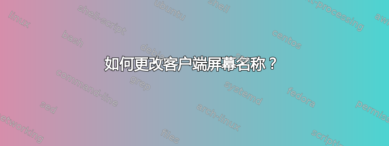 如何更改客户端屏幕名称？