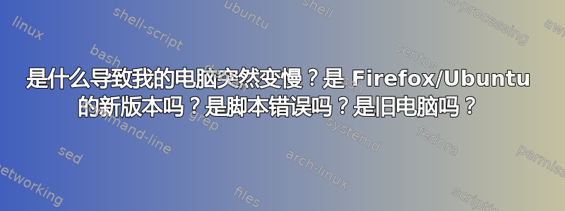 是什么导致我的电脑突然变慢？是 Firefox/Ubuntu 的新版本吗？是脚本错误吗？是旧电脑吗？