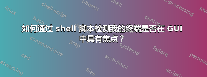 如何通过 shell 脚本检测我的终端是否在 GUI 中具有焦点？