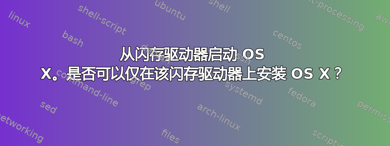 从闪存驱动器启动 OS X。是否可以仅在该闪存驱动器上安装 OS X？