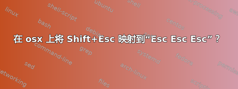 在 osx 上将 Shift+Esc 映射到“Esc Esc Esc”？