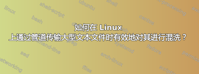 如何在 Linux 上通过管道传输大型文本文件时有效地对其进行混洗？