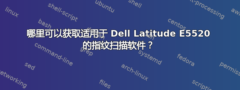 哪里可以获取适用于 Dell Latitude E5520 的指纹扫描软件？