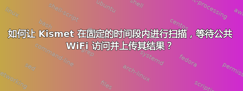 如何让 Kismet 在固定的时间段内进行扫描，等待公共 WiFi 访问并上传其结果？