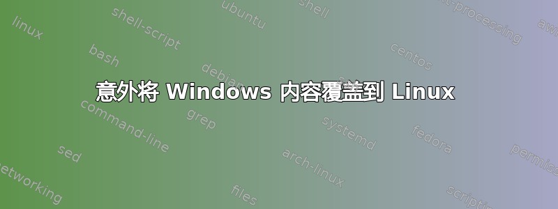 意外将 Windows 内容覆盖到 Linux