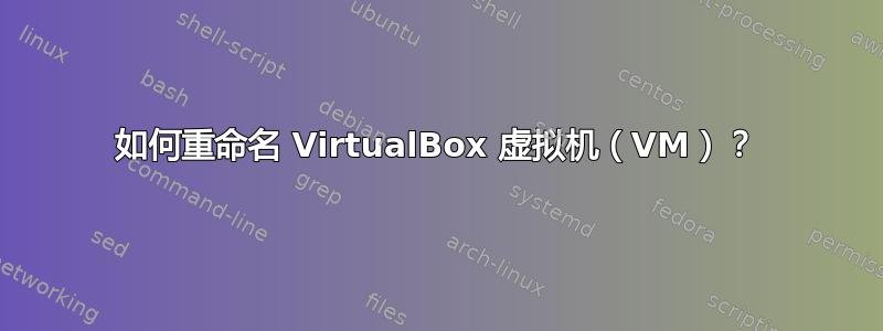 如何重命名 VirtualBox 虚拟机（VM）？