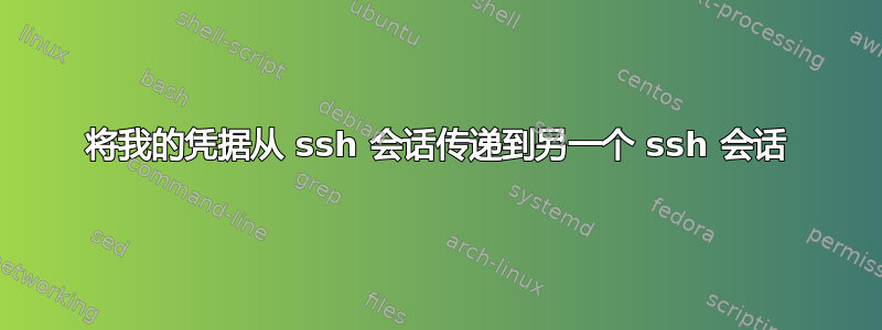 将我的凭据从 ssh 会话传递到另一个 ssh 会话