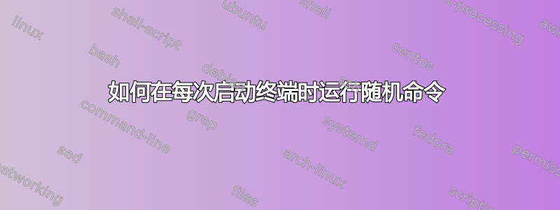 如何在每次启动终端时运行随机命令