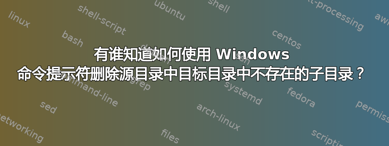 有谁知道如何使用 Windows 命令提示符删除源目录中目标目录中不存在的子目录？