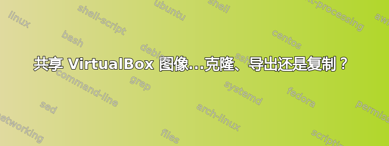 共享 VirtualBox 图像...克隆、导出还是复制？