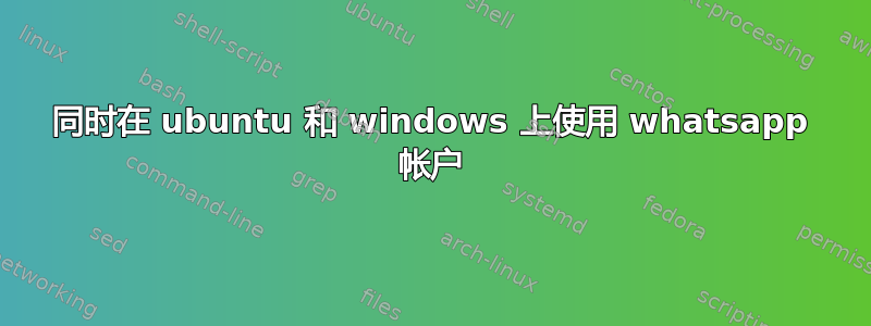 同时在 ubuntu 和 windows 上使用 whatsapp 帐户