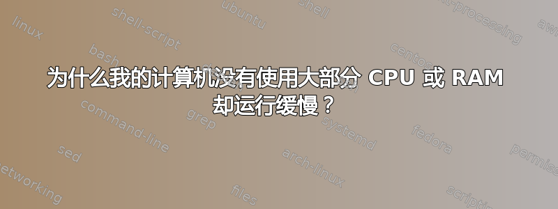 为什么我的计算机没有使用大部分 CPU 或 RAM 却运行缓慢？