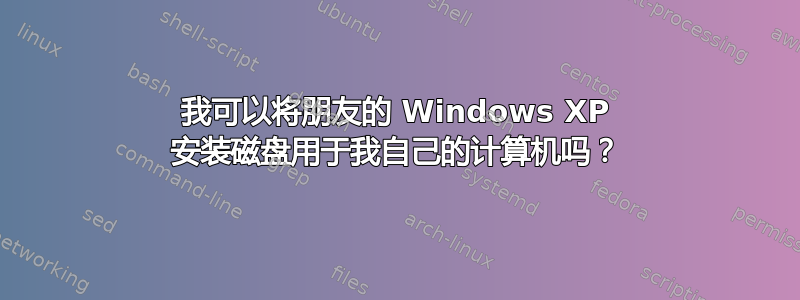 我可以将朋友的 Windows XP 安装磁盘用于我自己的计算机吗？