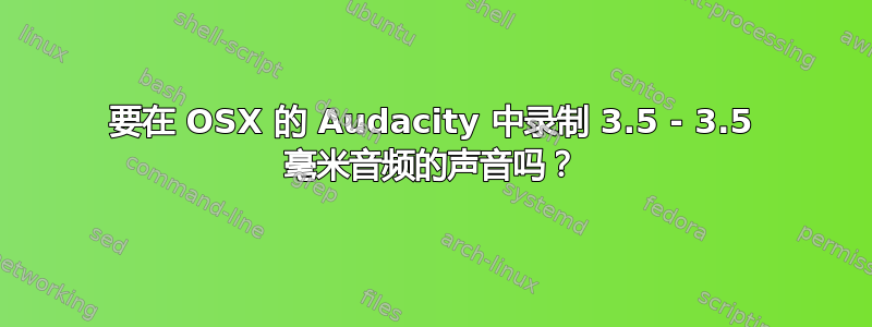 要在 OSX 的 Audacity 中录制 3.5 - 3.5 毫米音频的声音吗？