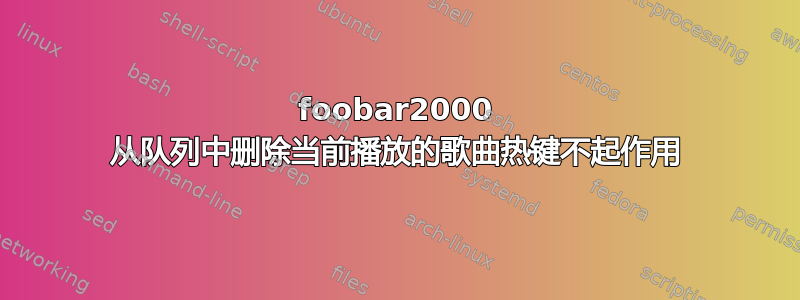 foob​​ar2000 从队列中删除当前播放的歌曲热键不起作用