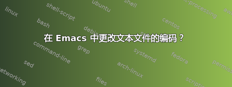 在 Emacs 中更改文本文件的编码？