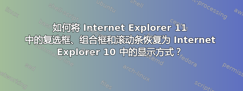 如何将 Internet Explorer 11 中的复选框、组合框和滚动条恢复为 Internet Explorer 10 中的显示方式？