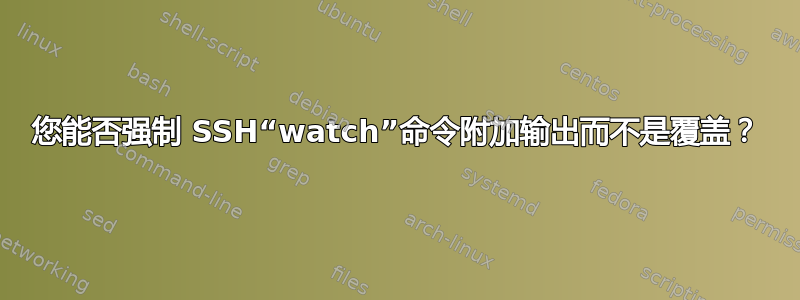 您能否强制 SSH“watch”命令附加输出而不是覆盖？