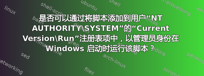 是否可以通过将脚本添加到用户“NT AUTHORITY\SYSTEM”的“Current Version\Run”注册表项中，以管理员身份在 Windows 启动时运行该脚本？