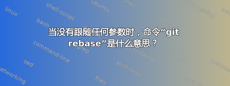 当没有跟随任何参数时，命令“git rebase”是什么意思？