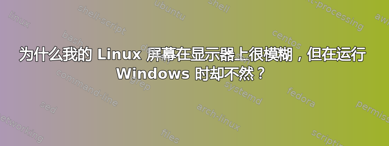 为什么我的 Linux 屏幕在显示器上很模糊，但在运行 Windows 时却不然？