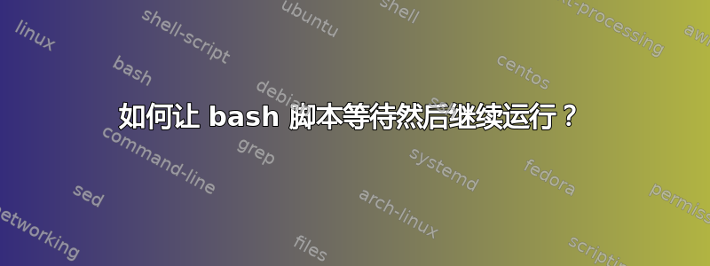 如何让 bash 脚本等待然后继续运行？