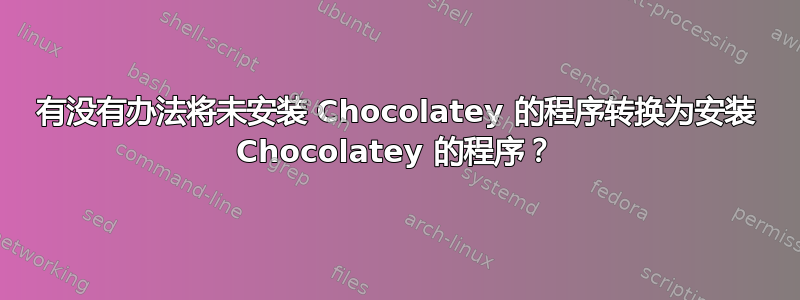 有没有办法将未安装 Chocolatey 的程序转换为安装 Chocolatey 的程序？