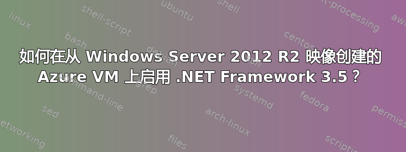 如何在从 Windows Server 2012 R2 映像创建的 Azure VM 上启用 .NET Framework 3.5？