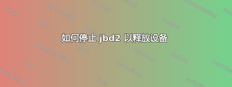 如何停止 jbd2 以释放设备