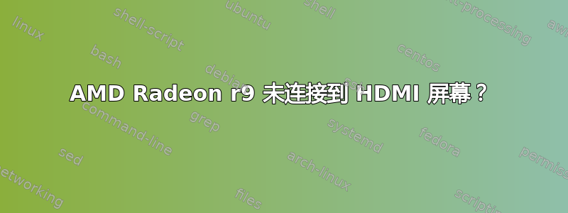 AMD Radeon r9 未连接到 HDMI 屏幕？