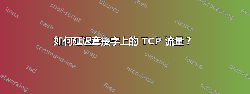 如何延迟套接字上的 TCP 流量？