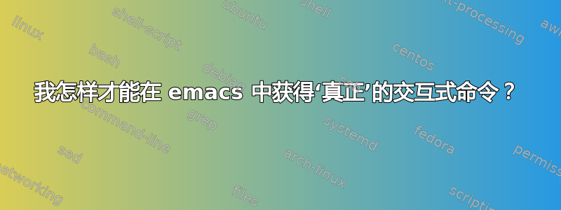 我怎样才能在 emacs 中获得‘真正’的交互式命令？