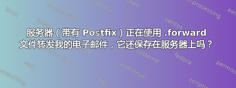 服务器（带有 Postfix）正在使用 .forward 文件转发我的电子邮件，它还保存在服务器上吗？