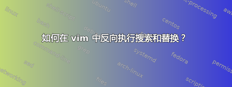 如何在 vim 中反向执行搜索和替换？