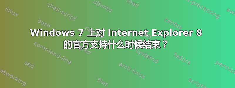 Windows 7 上对 Internet Explorer 8 的官方支持什么时候结束？