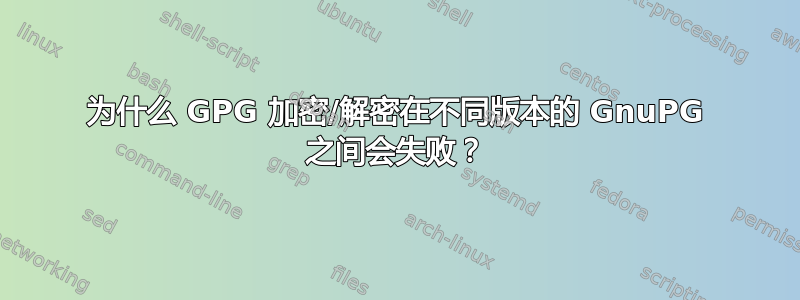 为什么 GPG 加密/解密在不同版本的 GnuPG 之间会失败？