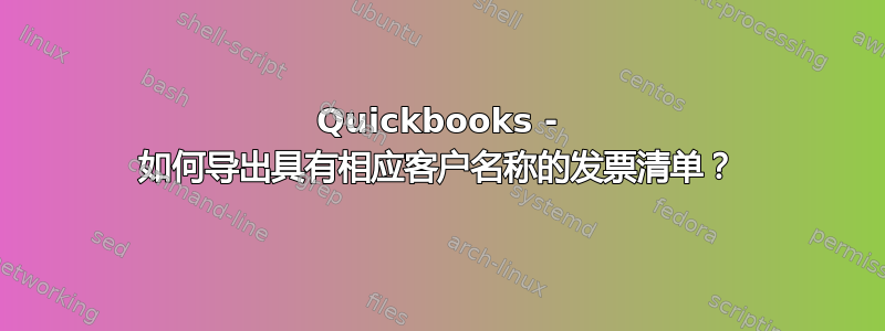 Quickbooks - 如何导出具有相应客户名称的发票清单？