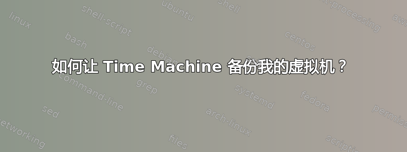 如何让 Time Machine 备份我的虚拟机？