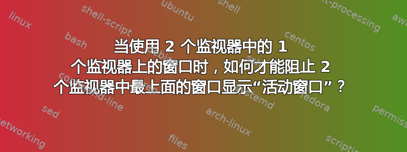 当使用 2 个监视器中的 1 个监视器上的窗口时，如何才能阻止 2 个监视器中最上面的窗口显示“活动窗口”？