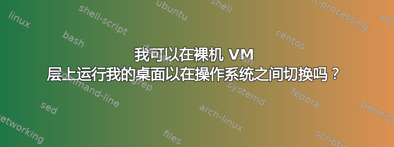 我可以在裸机 VM 层上运行我的桌面以在操作系统之间切换吗？