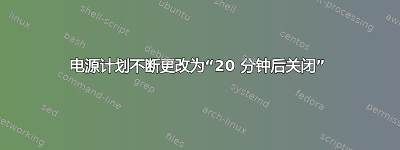 电源计划不断更改为“20 分钟后关闭”