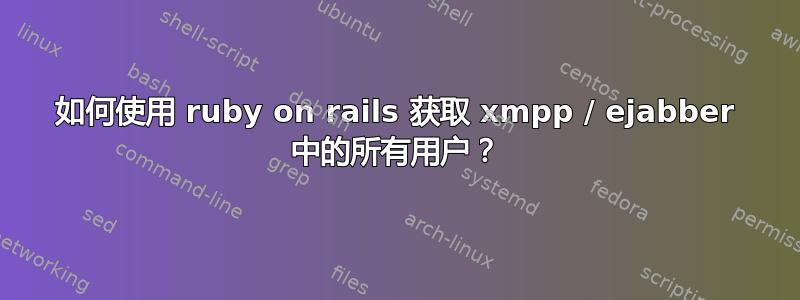 如何使用 ruby​​ on rails 获取 xmpp / ejabber 中的所有用户？