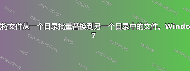 尝试将文件从一个目录批量替换到另一个目录中的文件。Windows 7