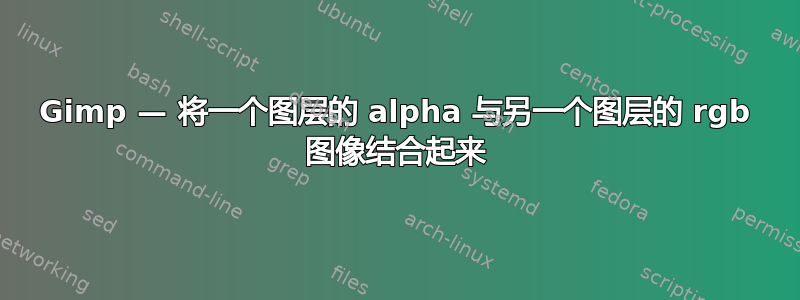 Gimp — 将一个图层的 alpha 与另一个图层的 rgb 图像结合起来