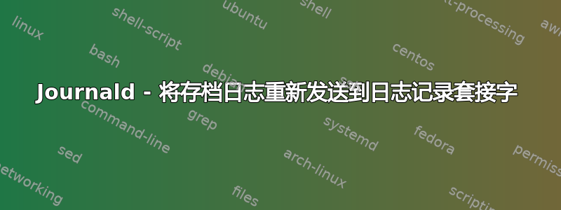 Journald - 将存档日志重新发送到日志记录套接字