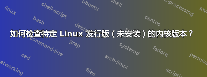 如何检查特定 Linux 发行版（未安装）的内核版本？