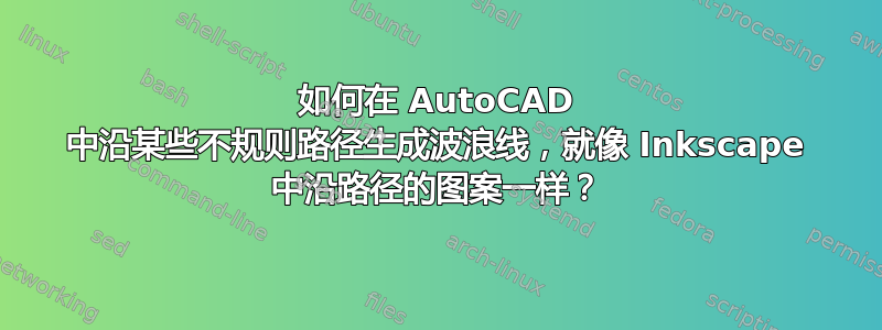 如何在 AutoCAD 中沿某些不规则路径生成波浪线，就像 Inkscape 中沿路径的图案一样？